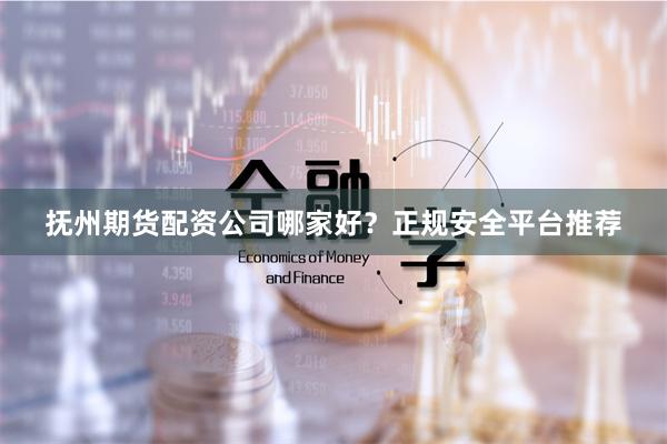 抚州期货配资公司哪家好？正规安全平台推荐