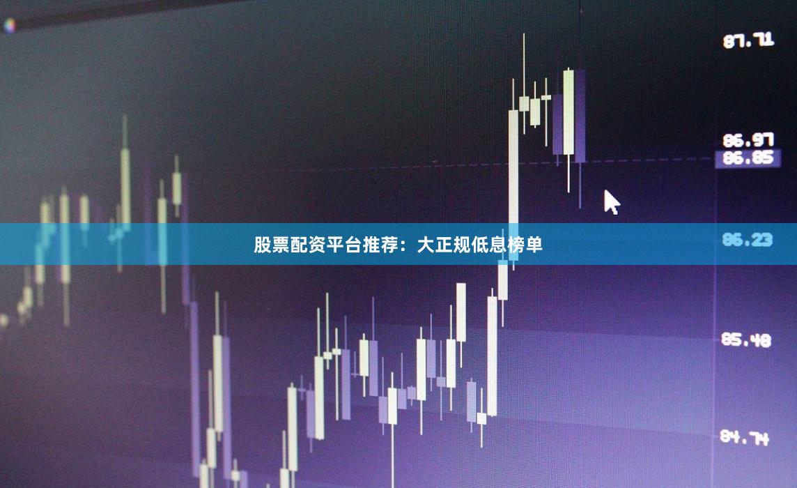 股票配资平台推荐：大正规低息榜单