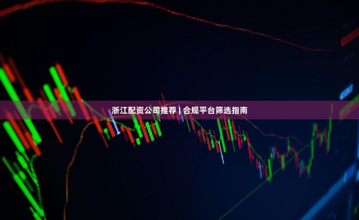 浙江配资公司推荐 | 合规平台筛选指南