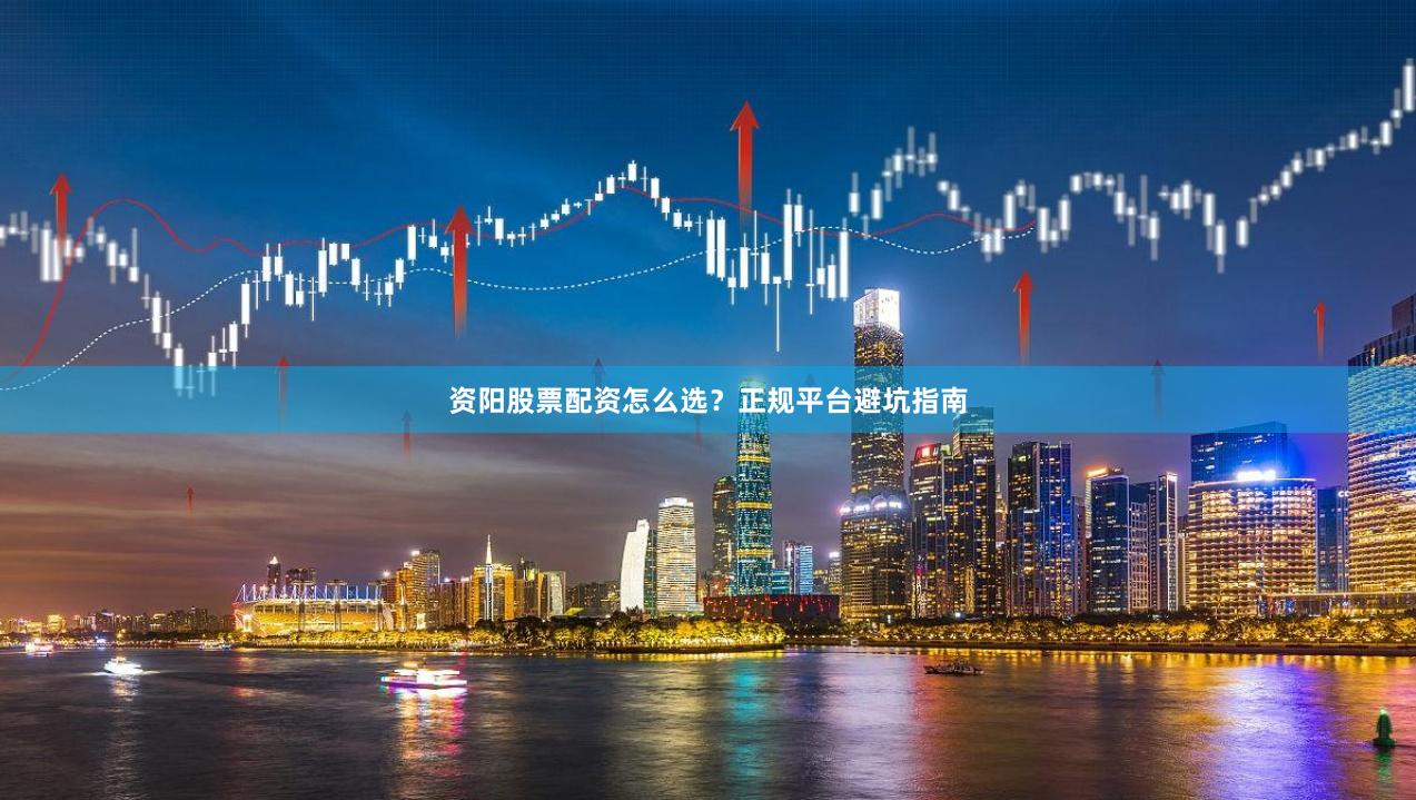 资阳股票配资怎么选？正规平台避坑指南