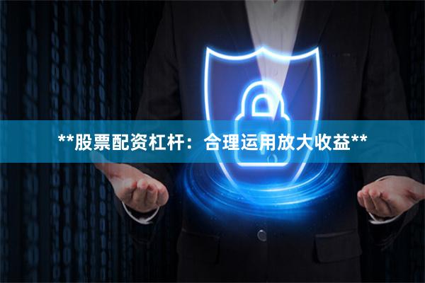 **股票配资杠杆：合理运用放大收益**
