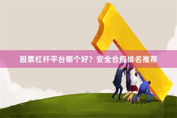 股票杠杆平台哪个好？安全合规排名推荐