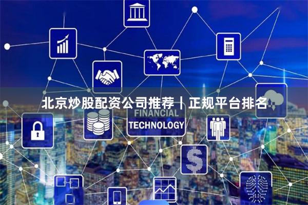 北京炒股配资公司推荐｜正规平台排名