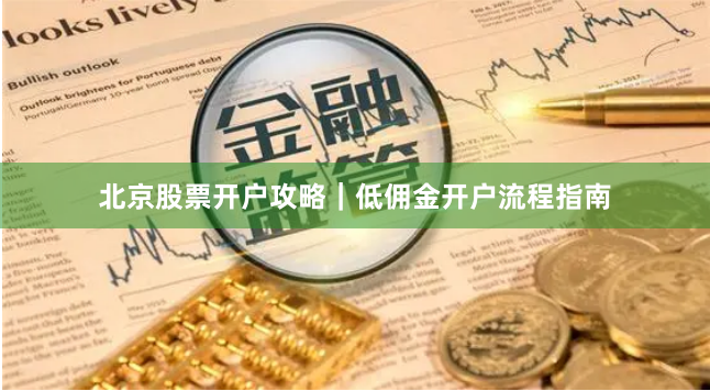 北京股票开户攻略｜低佣金开户流程指南